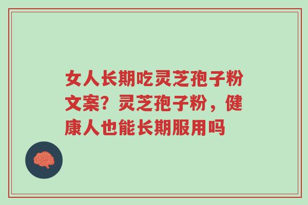 女人长期吃灵芝孢子粉文案？灵芝孢子粉，健康人也能长期服用吗-第1张图片-超越