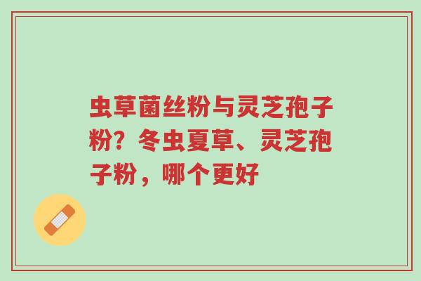 虫草菌丝粉与灵芝孢子粉?冬虫夏草、灵芝孢子粉,哪个更好-第1张图片-超越 虫草菌丝粉与灵芝孢子粉?冬虫夏草、灵芝孢子粉,哪个更好-第1张图片-超越