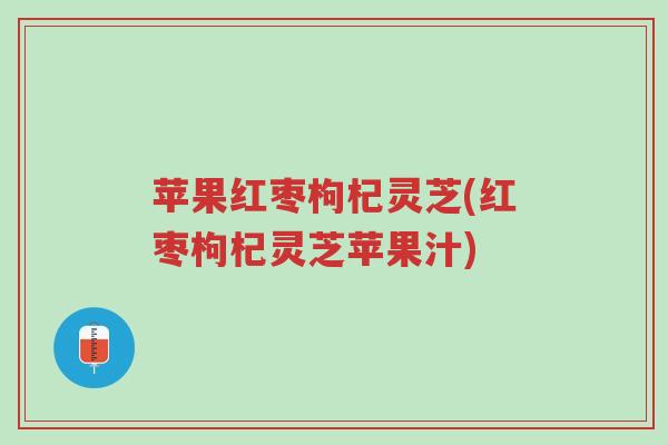 苹果红枣枸杞灵芝(红枣枸杞灵芝苹果汁)-第1张图片-超越