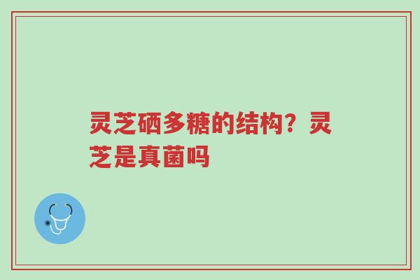 灵芝硒多糖的结构？灵芝是真菌吗-第1张图片-超越