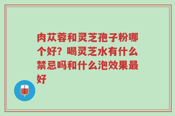 肉苁蓉和灵芝孢子粉哪个好？喝灵芝水有什么禁忌吗和什么泡效果最好-第1张图片-超越