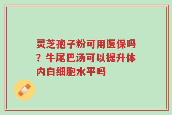 灵芝孢子粉可用医保吗？牛尾巴汤可以提升体内白细胞水平吗-第1张图片-超越