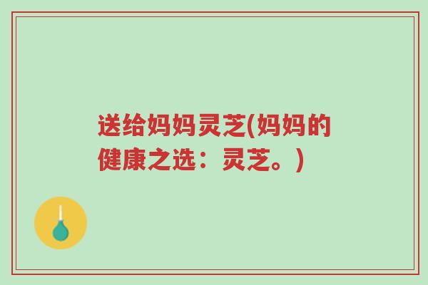 送给妈妈灵芝(妈妈的健康之选:灵芝。)-第1张图片-超越 送给妈妈灵芝(妈妈的健康之选:灵芝。)-第1张图片-超越