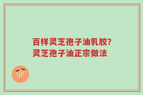 百样灵芝孢子油乳胶?灵芝孢子油正宗做法-第1张图片-超越 百样灵芝孢子油乳胶?灵芝孢子油正宗做法-第1张图片-超越