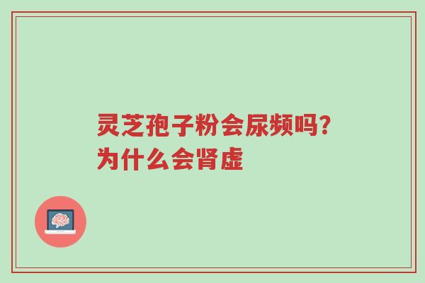 灵芝孢子粉会尿频吗?为什么会肾虚-第1张图片-超越 灵芝孢子粉会尿频吗?为什么会肾虚-第1张图片-超越