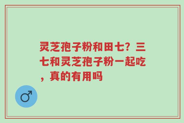 灵芝孢子粉和田七？三七和灵芝孢子粉一起吃，真的有用吗-第1张图片-超越