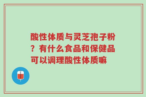 酸性体质与灵芝孢子粉?有什么食品和保健品可以调理酸性体质嘛-第1张图片-超越 酸性体质与灵芝孢子粉?有什么食品和保健品可以调理酸性体质嘛-第1张图片-超越
