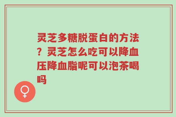 灵芝多糖脱蛋白的方法?灵芝怎么吃可以降血压降血脂呢可以泡茶喝吗-第1张图片-超越 灵芝多糖脱蛋白的方法?灵芝怎么吃可以降血压降血脂呢可以泡茶喝吗-第1张图片-超越