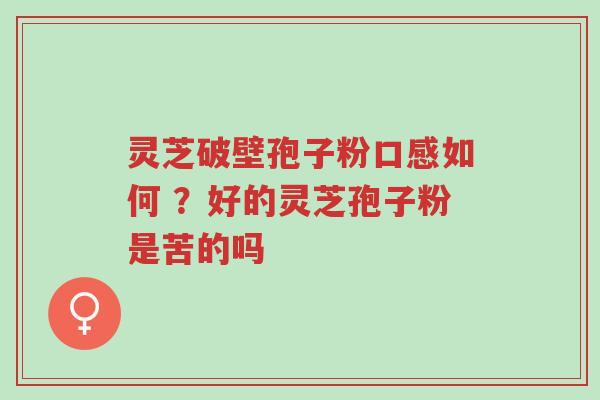 灵芝破壁孢子粉口感如何 ？好的灵芝孢子粉是苦的吗-第1张图片-超越