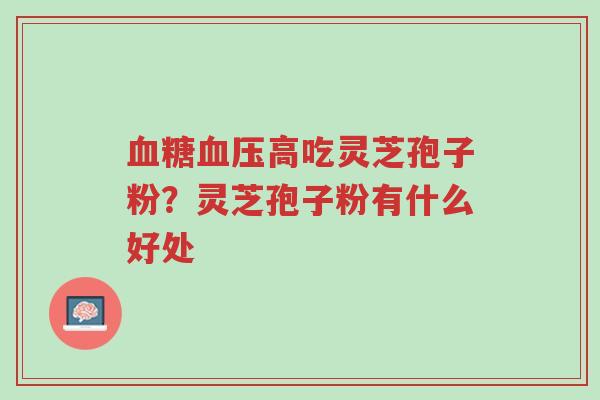 血糖血压高吃灵芝孢子粉?灵芝孢子粉有什么好处-第1张图片-超越 血糖血压高吃灵芝孢子粉?灵芝孢子粉有什么好处-第1张图片-超越