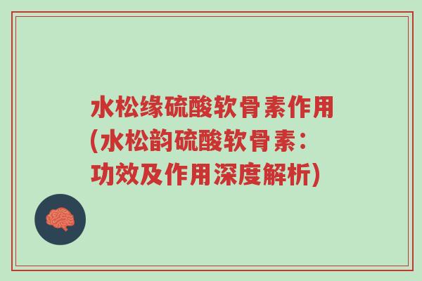 水松缘硫酸软骨素作用(水松韵硫酸软骨素:功效及作用深度解析)-第1张图片-超越 水松缘硫酸软骨素作用(水松韵硫酸软骨素:功效及作用深度解析)-第1张图片-超越
