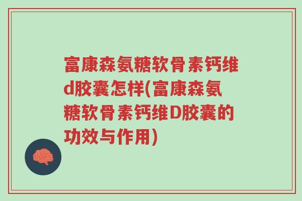 富康森氨糖软骨素钙维d胶囊怎样(富康森氨糖软骨素钙维D胶囊的功效与作用)-第1张图片-超越 富康森氨糖软骨素钙维d胶囊怎样(富康森氨糖软骨素钙维D胶囊的功效与作用)-第1张图片-超越