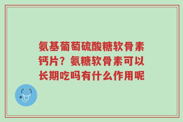 氨基葡萄硫酸糖软骨素钙片?氨糖软骨素可以长期吃吗有什么作用呢-第1张图片-超越 氨基葡萄硫酸糖软骨素钙片?氨糖软骨素可以长期吃吗有什么作用呢-第1张图片-超越