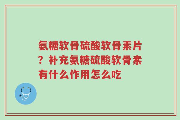 氨糖软骨硫酸软骨素片？补充氨糖硫酸软骨素有什么作用怎么吃-第1张图片-超越