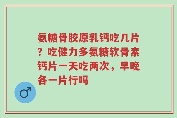 氨糖骨胶原乳钙吃几片?吃健力多氨糖软骨素钙片一天吃两次,早晚各一片行吗-第1张图片-超越 氨糖骨胶原乳钙吃几片?吃健力多氨糖软骨素钙片一天吃两次,早晚各一片行吗-第1张图片-超越