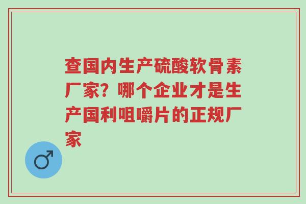 查国内生产硫酸软骨素厂家?哪个企业才是生产国利咀嚼片的正规厂家-第1张图片-超越 查国内生产硫酸软骨素厂家?哪个企业才是生产国利咀嚼片的正规厂家-第1张图片-超越