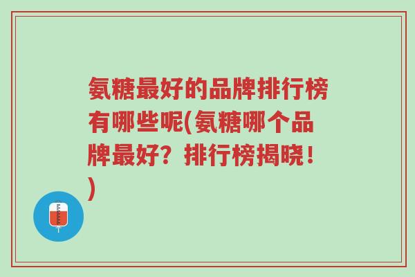 氨糖最好的品牌排行榜有哪些呢(氨糖哪个品牌最好?排行榜揭晓!)-第1张图片-超越 氨糖最好的品牌排行榜有哪些呢(氨糖哪个品牌最好?排行榜揭晓!)-第1张图片-超越