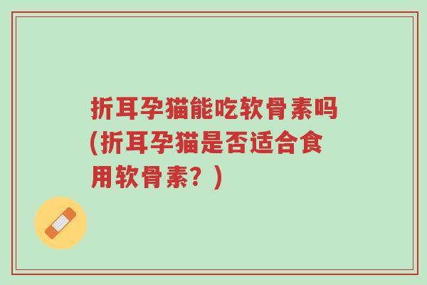 折耳孕猫能吃软骨素吗(折耳孕猫是否适合食用软骨素?)-第1张图片-超越 折耳孕猫能吃软骨素吗(折耳孕猫是否适合食用软骨素?)-第1张图片-超越