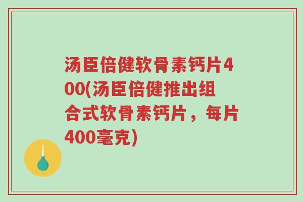 汤臣倍健软骨素钙片400(汤臣倍健推出组合式软骨素钙片,每片400毫克)-第1张图片-超越 汤臣倍健软骨素钙片400(汤臣倍健推出组合式软骨素钙片,每片400毫克)-第1张图片-超越