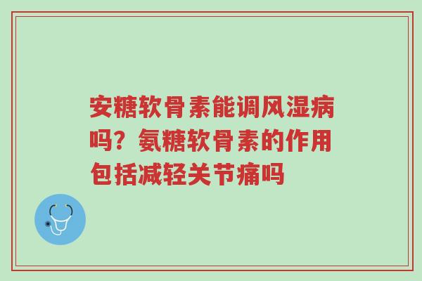 安糖软骨素能调风湿病吗?氨糖软骨素的作用包括减轻关节痛吗-第1张图片-超越 安糖软骨素能调风湿病吗?氨糖软骨素的作用包括减轻关节痛吗-第1张图片-超越