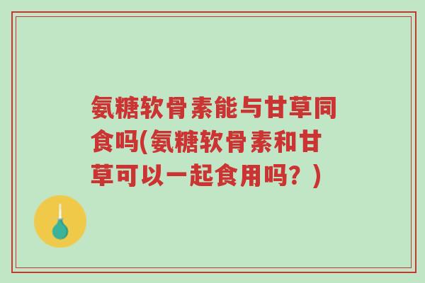 氨糖软骨素能与甘草同食吗(氨糖软骨素和甘草可以一起食用吗？)-第1张图片-超越