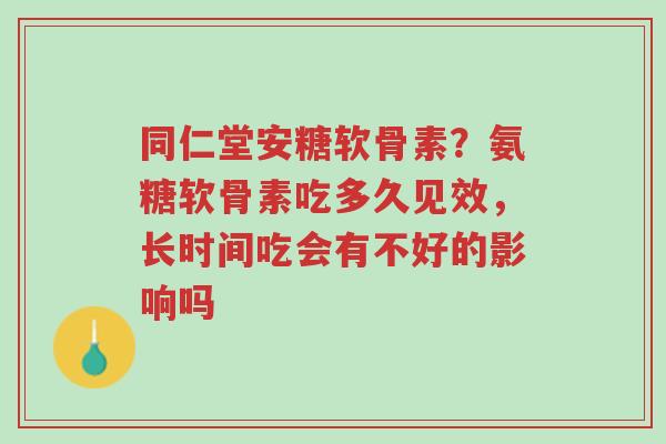 同仁堂安糖软骨素？氨糖软骨素吃多久见效，长时间吃会有不好的影响吗-第1张图片-超越
