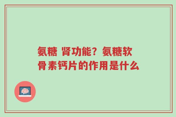 氨糖 肾功能?氨糖软骨素钙片的作用是什么-第1张图片-超越 氨糖 肾功能?氨糖软骨素钙片的作用是什么-第1张图片-超越