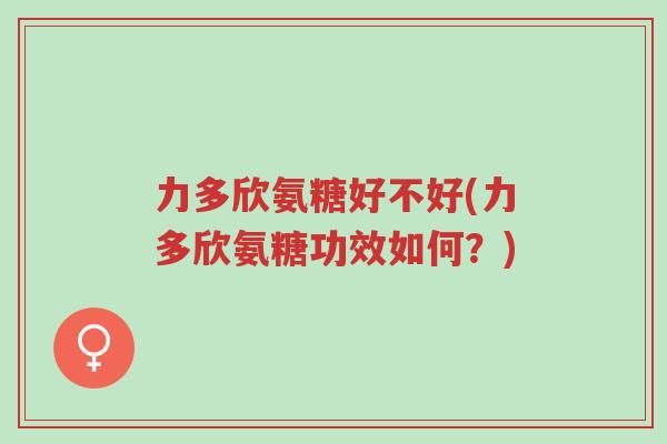 力多欣氨糖好不好(力多欣氨糖功效如何?)-第1张图片-超越 力多欣氨糖好不好(力多欣氨糖功效如何?)-第1张图片-超越