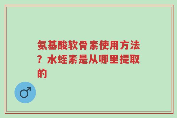 氨基酸软骨素使用方法?水蛭素是从哪里提取的-第1张图片-超越 氨基酸软骨素使用方法?水蛭素是从哪里提取的-第1张图片-超越