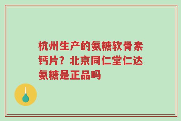 杭州生产的氨糖软骨素钙片?北京同仁堂仁达氨糖是正品吗-第1张图片-超越 杭州生产的氨糖软骨素钙片?北京同仁堂仁达氨糖是正品吗-第1张图片-超越