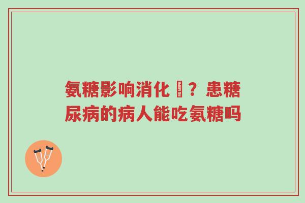 氨糖影响消化嗎?患糖尿病的病人能吃氨糖吗-第1张图片-超越 氨糖影响消化嗎?患糖尿病的病人能吃氨糖吗-第1张图片-超越