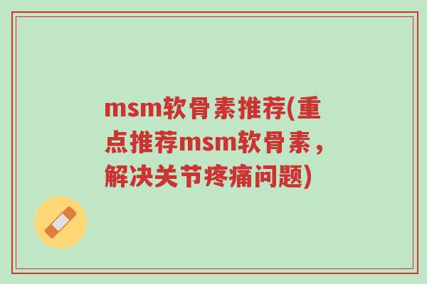 msm软骨素推荐(重点推荐msm软骨素,解决关节疼痛问题)-第1张图片-超越 msm软骨素推荐(重点推荐msm软骨素,解决关节疼痛问题)-第1张图片-超越