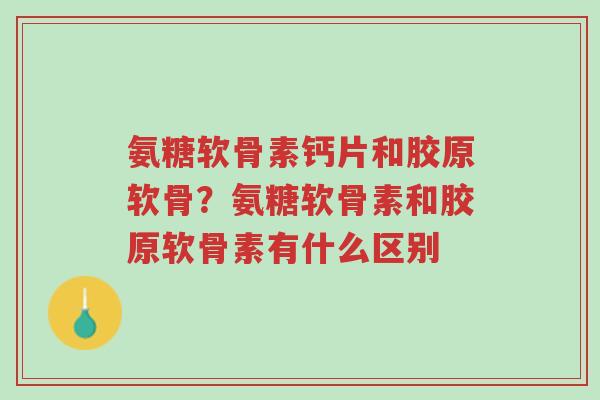 氨糖软骨素钙片和胶原软骨?氨糖软骨素和胶原软骨素有什么区别-第1张图片-超越 氨糖软骨素钙片和胶原软骨?氨糖软骨素和胶原软骨素有什么区别-第1张图片-超越