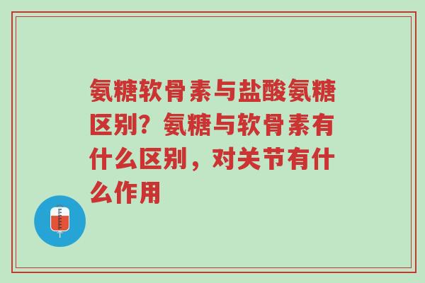 氨糖软骨素与盐酸氨糖区别?氨糖与软骨素有什么区别,对关节有什么作用-第1张图片-超越 氨糖软骨素与盐酸氨糖区别?氨糖与软骨素有什么区别,对关节有什么作用-第1张图片-超越