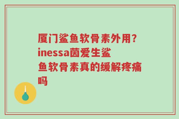 厦门鲨鱼软骨素外用?inessa茵爱生鲨鱼软骨素真的缓解疼痛吗-第1张图片-超越 厦门鲨鱼软骨素外用?inessa茵爱生鲨鱼软骨素真的缓解疼痛吗-第1张图片-超越