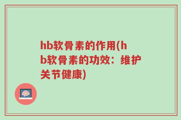 hb软骨素的作用(hb软骨素的功效:维护关节健康)-第1张图片-超越 hb软骨素的作用(hb软骨素的功效:维护关节健康)-第1张图片-超越
