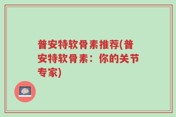普安特软骨素推荐(普安特软骨素:你的关节专家)-第1张图片-超越 普安特软骨素推荐(普安特软骨素:你的关节专家)-第1张图片-超越