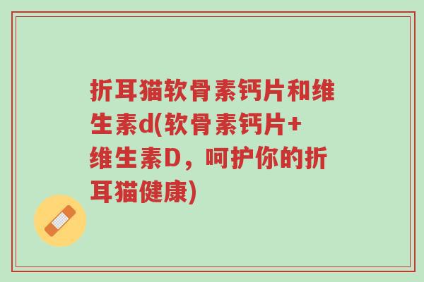 折耳猫软骨素钙片和维生素d(软骨素钙片+维生素D,呵护你的折耳猫健康)-第1张图片-超越 折耳猫软骨素钙片和维生素d(软骨素钙片+维生素D,呵护你的折耳猫健康)-第1张图片-超越