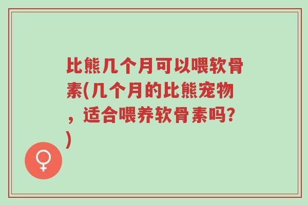 比熊几个月可以喂软骨素(几个月的比熊宠物,适合喂养软骨素吗?)-第1张图片-超越 比熊几个月可以喂软骨素(几个月的比熊宠物,适合喂养软骨素吗?)-第1张图片-超越