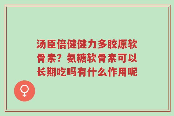 汤臣倍健健力多胶原软骨素?氨糖软骨素可以长期吃吗有什么作用呢-第1张图片-超越 汤臣倍健健力多胶原软骨素?氨糖软骨素可以长期吃吗有什么作用呢-第1张图片-超越