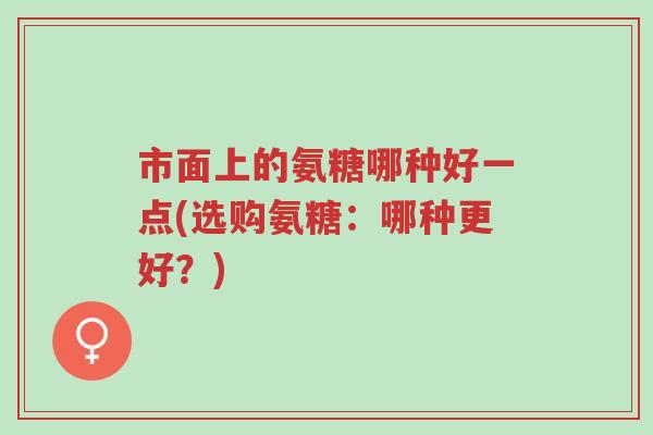 市面上的氨糖哪种好一点(选购氨糖:哪种更好?)-第1张图片-超越 市面上的氨糖哪种好一点(选购氨糖:哪种更好?)-第1张图片-超越