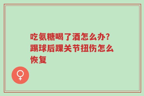 吃氨糖喝了酒怎么办?踢球后踝关节扭伤怎么恢复-第1张图片-超越 吃氨糖喝了酒怎么办?踢球后踝关节扭伤怎么恢复-第1张图片-超越