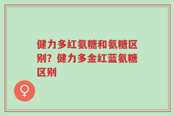 健力多红氨糖和氨糖区别?健力多金红蓝氨糖区别-第1张图片-超越 健力多红氨糖和氨糖区别?健力多金红蓝氨糖区别-第1张图片-超越