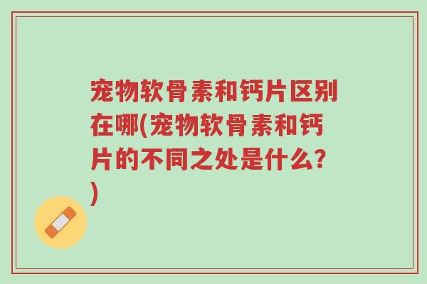 宠物软骨素和钙片区别在哪(宠物软骨素和钙片的不同之处是什么?)-第1张图片-超越 宠物软骨素和钙片区别在哪(宠物软骨素和钙片的不同之处是什么?)-第1张图片-超越
