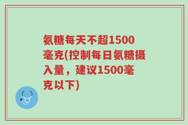 氨糖每天不超1500毫克(控制每日氨糖摄入量,建议1500毫克以下)-第1张图片-超越 氨糖每天不超1500毫克(控制每日氨糖摄入量,建议1500毫克以下)-第1张图片-超越