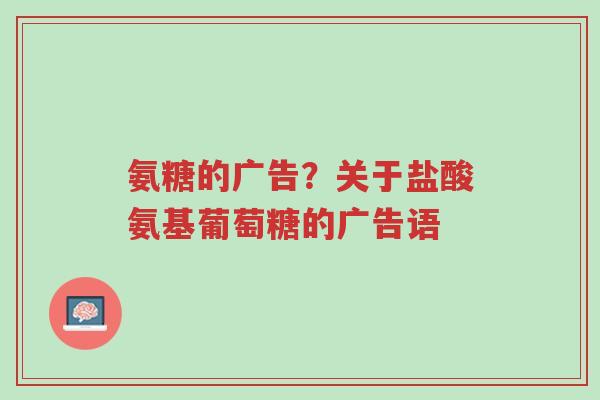 氨糖的广告?关于盐酸氨基葡萄糖的广告语-第1张图片-超越 氨糖的广告?关于盐酸氨基葡萄糖的广告语-第1张图片-超越