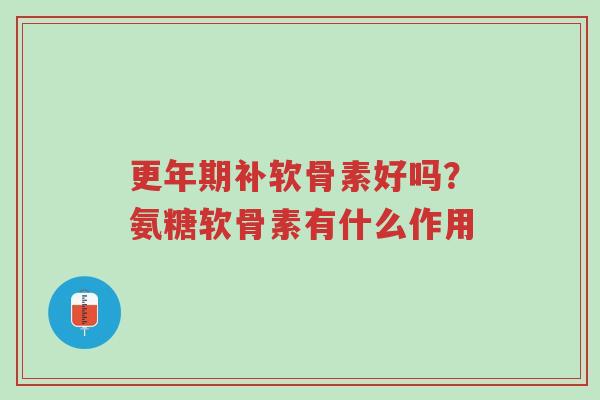 更年期补软骨素好吗?氨糖软骨素有什么作用-第1张图片-超越 更年期补软骨素好吗?氨糖软骨素有什么作用-第1张图片-超越