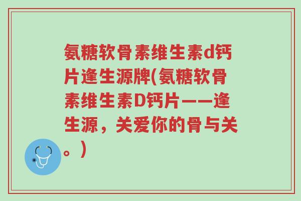 氨糖软骨素维生素d钙片逢生源牌(氨糖软骨素维生素D钙片——逢生源,关爱你的骨与关。)-第1张图片-超越 氨糖软骨素维生素d钙片逢生源牌(氨糖软骨素维生素D钙片——逢生源,关爱你的骨与关。)-第1张图片-超越