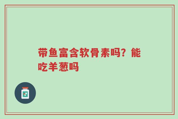 带鱼富含软骨素吗?能吃羊葱吗-第1张图片-超越 带鱼富含软骨素吗?能吃羊葱吗-第1张图片-超越