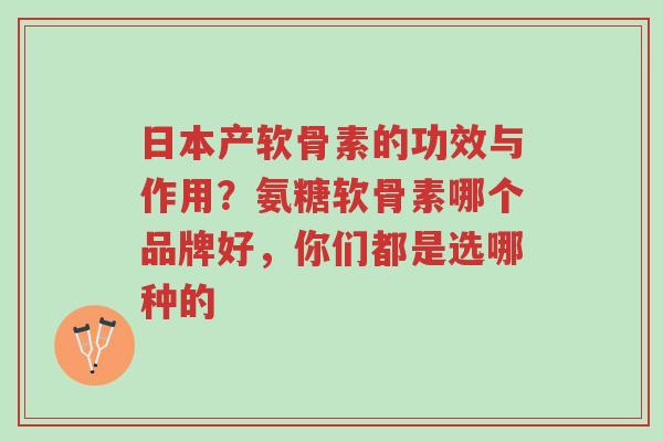日本产软骨素的功效与作用？氨糖软骨素哪个品牌好，你们都是选哪种的-第1张图片-超越